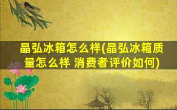 晶弘冰箱怎么样(晶弘冰箱质量怎么样 消费者评价如何)